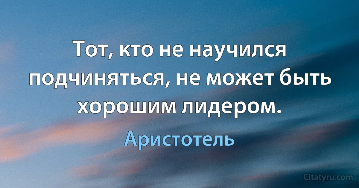 Тот, кто не научился подчиняться, не может быть хорошим лидером. (Аристотель)