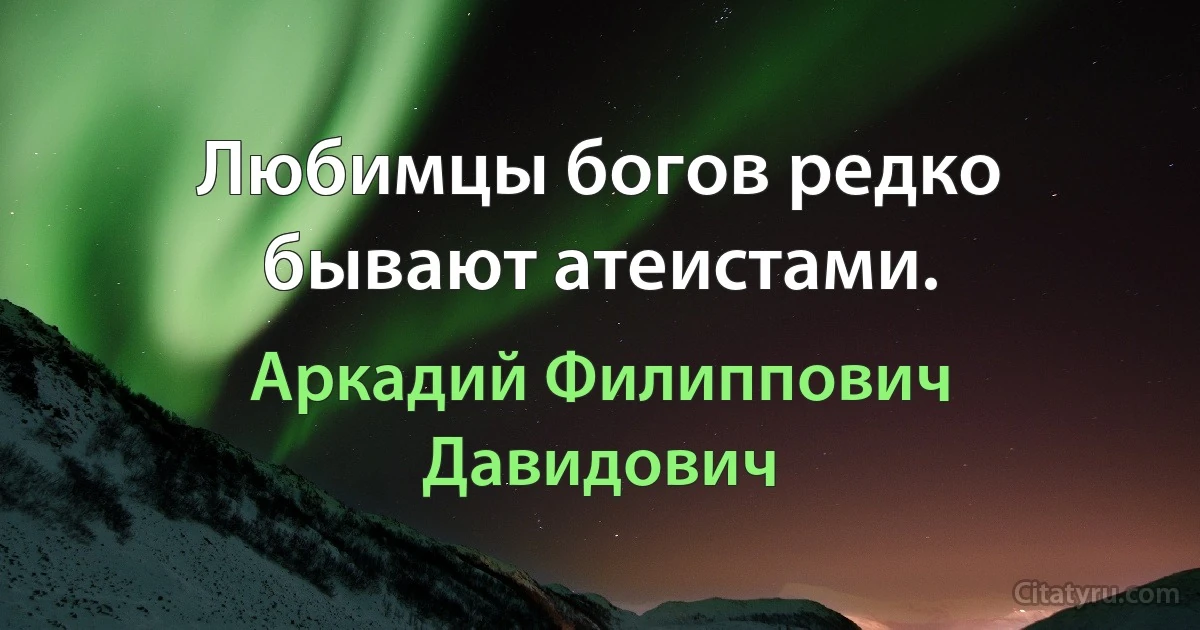 Любимцы богов редко бывают атеистами. (Аркадий Филиппович Давидович)