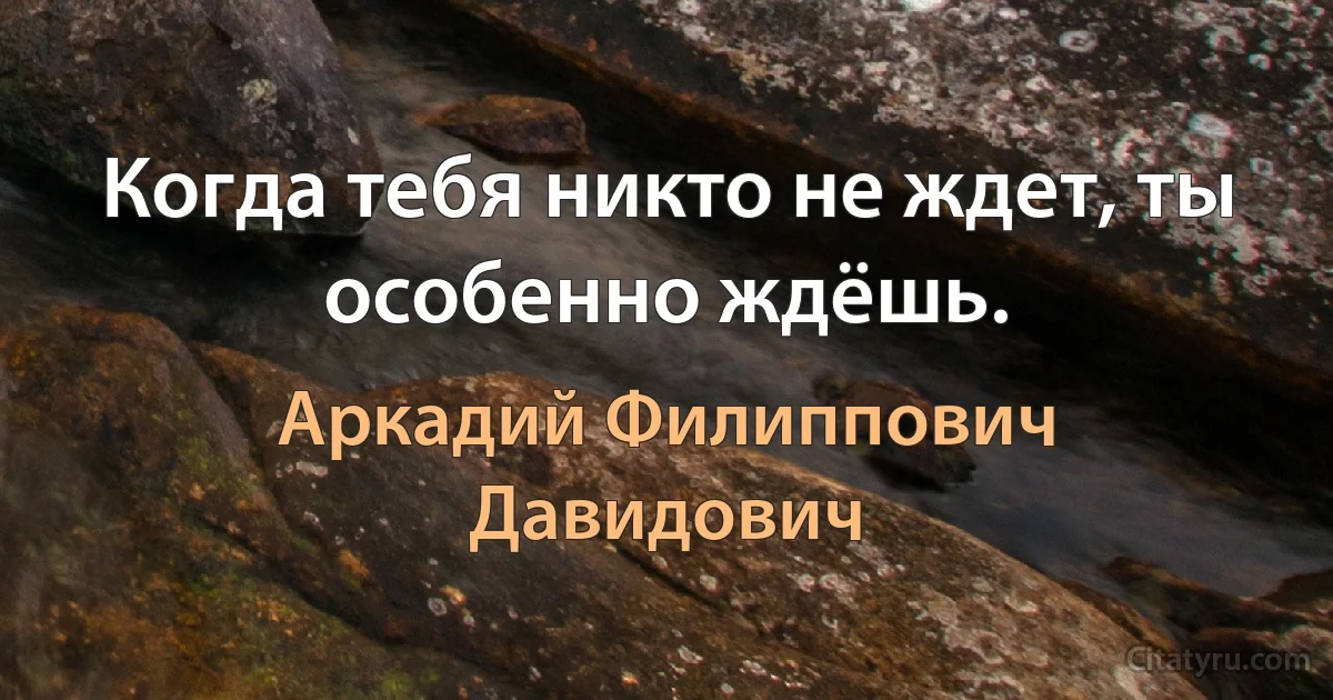 Когда тебя никто не ждет, ты особенно ждёшь. (Аркадий Филиппович Давидович)