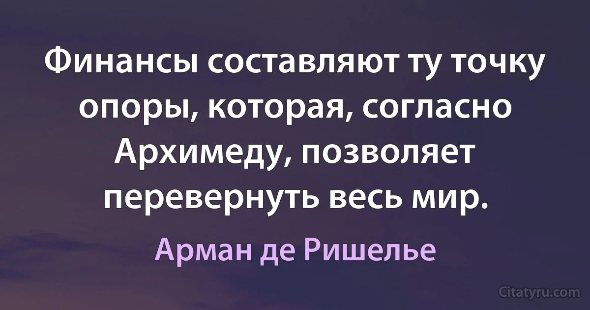 Финансы составляют ту точку опоры, которая, согласно Архимеду, позволяет перевернуть весь мир. (Арман де Ришелье)