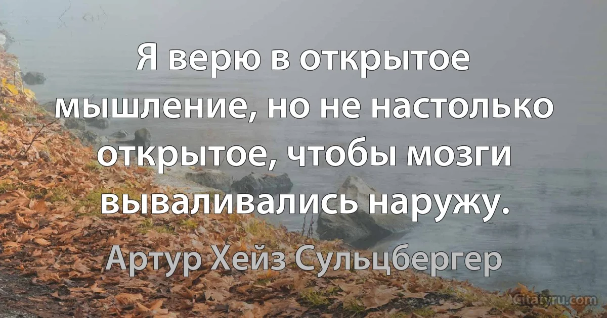 Я верю в открытое мышление, но не настолько открытое, чтобы мозги вываливались наружу. (Артур Хейз Сульцбергер)