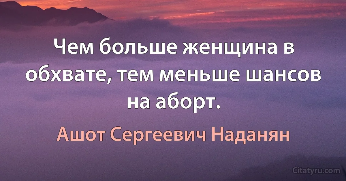 Чем больше женщина в обхвате, тем меньше шансов на аборт. (Ашот Сергеевич Наданян)