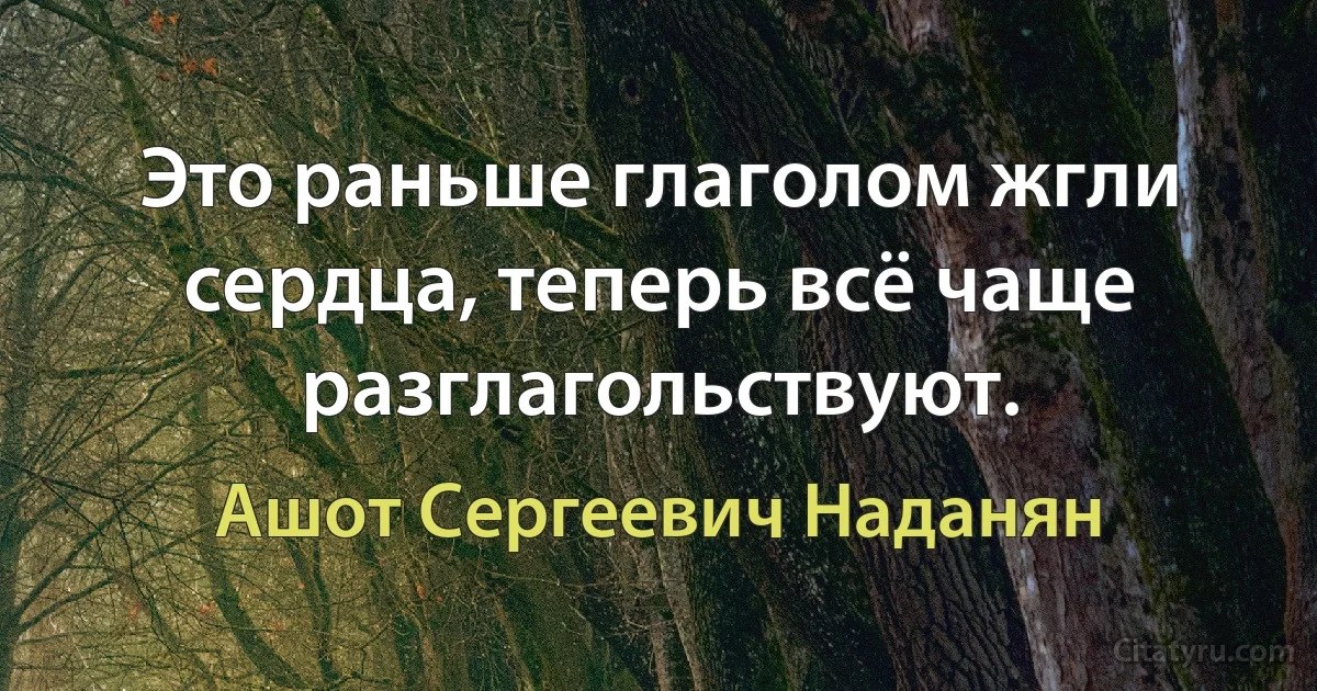 Это раньше глаголом жгли сердца, теперь всё чаще разглагольствуют. (Ашот Сергеевич Наданян)