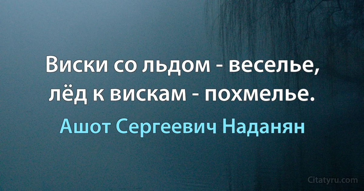 Виски со льдом - веселье, лёд к вискам - похмелье. (Ашот Сергеевич Наданян)