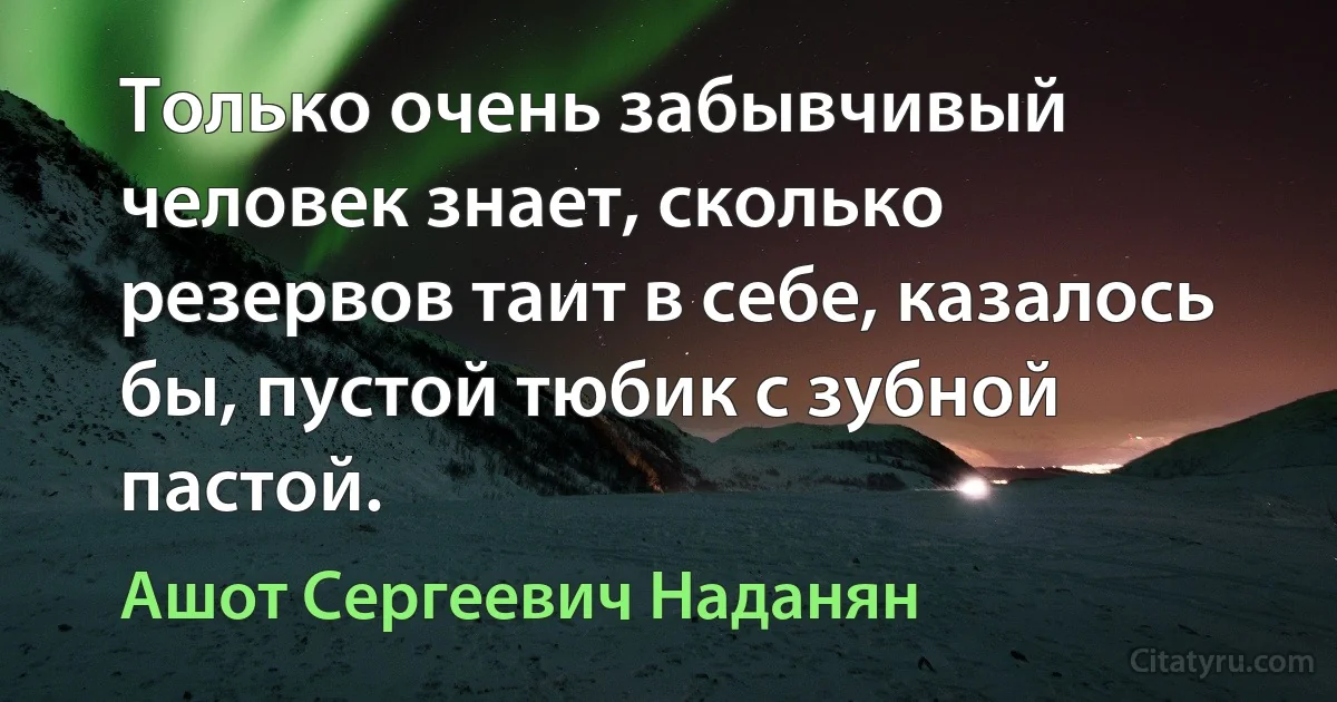 Только очень забывчивый человек знает, сколько резервов таит в себе, казалось бы, пустой тюбик с зубной пастой. (Ашот Сергеевич Наданян)