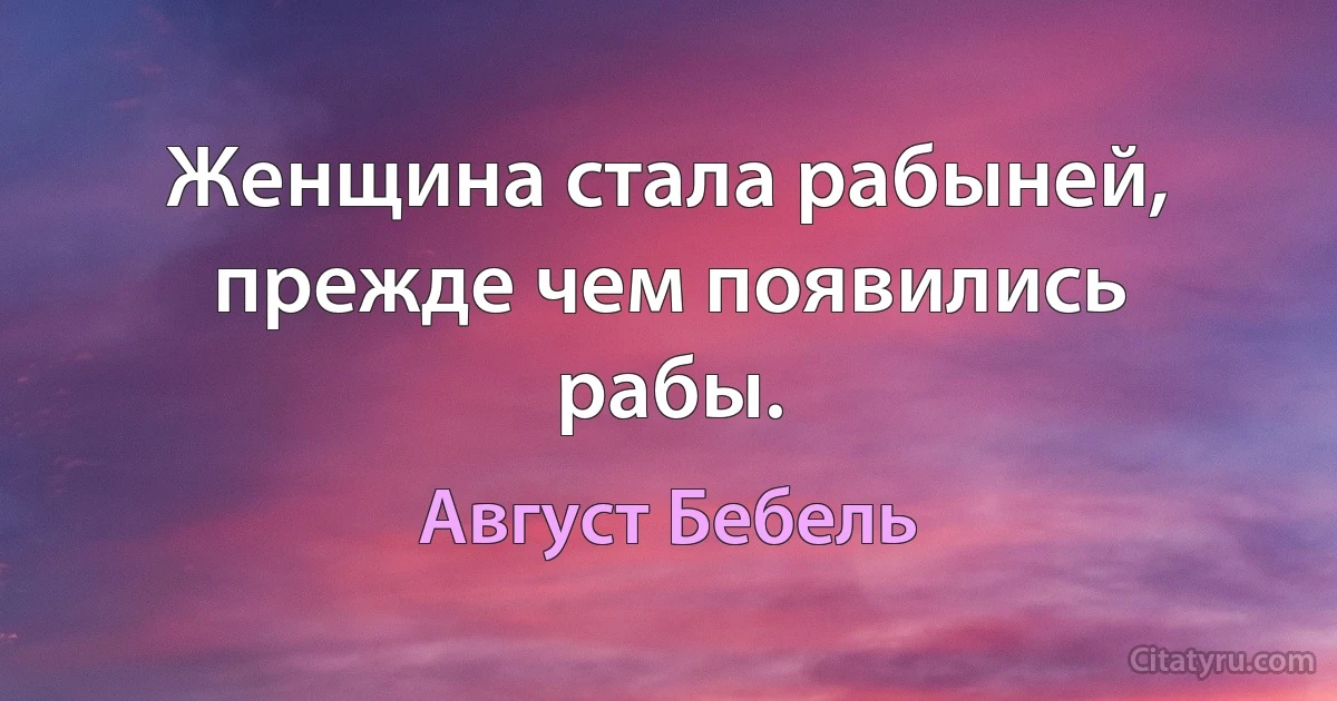 Женщина стала рабыней, прежде чем появились рабы. (Август Бебель)