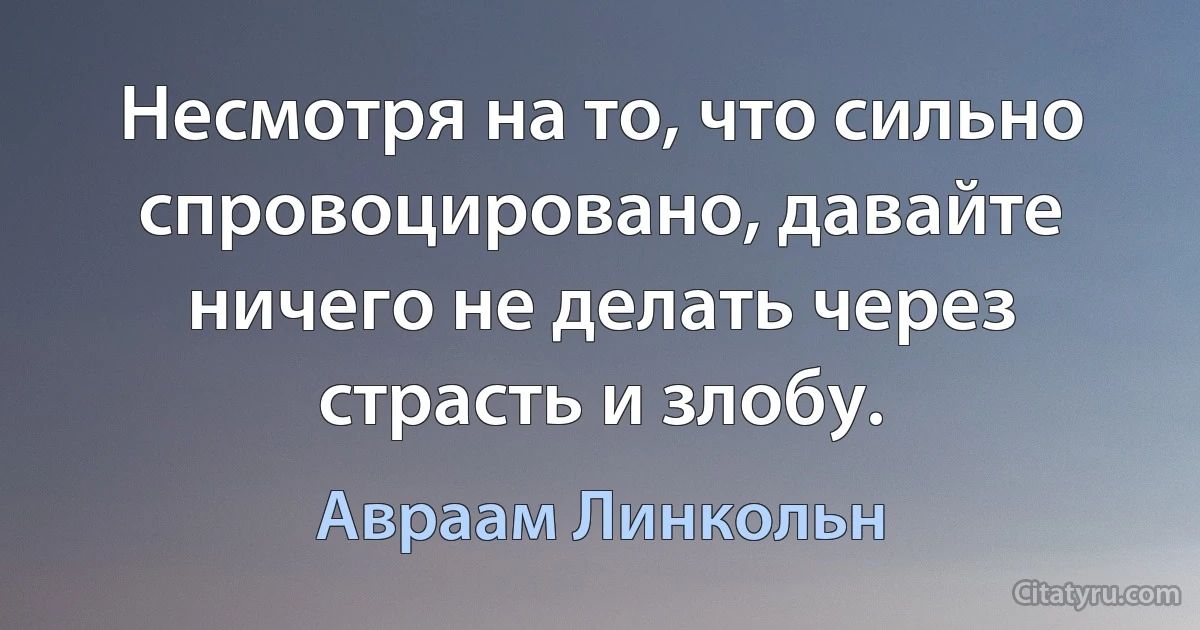 Несмотря на то, что сильно спровоцировано, давайте ничего не делать через страсть и злобу. (Авраам Линкольн)