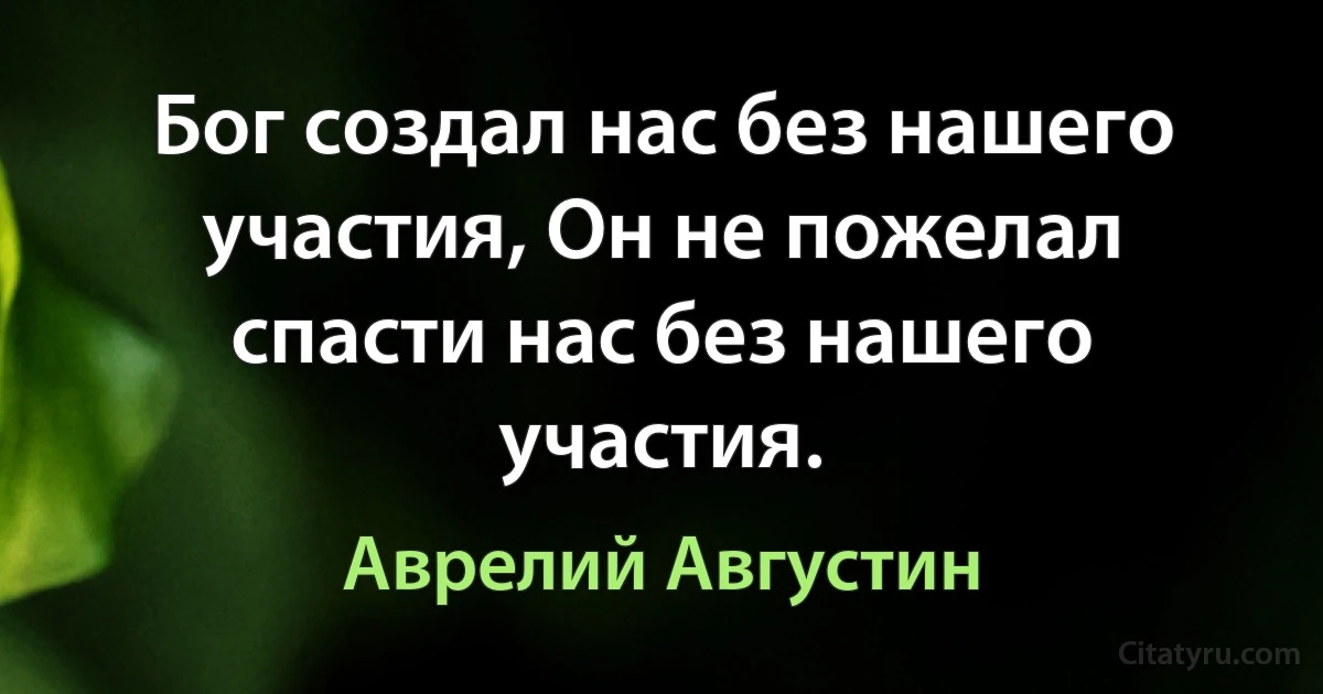 Бог создал нас без нашего участия, Он не пожелал спасти нас без нашего участия. (Аврелий Августин)