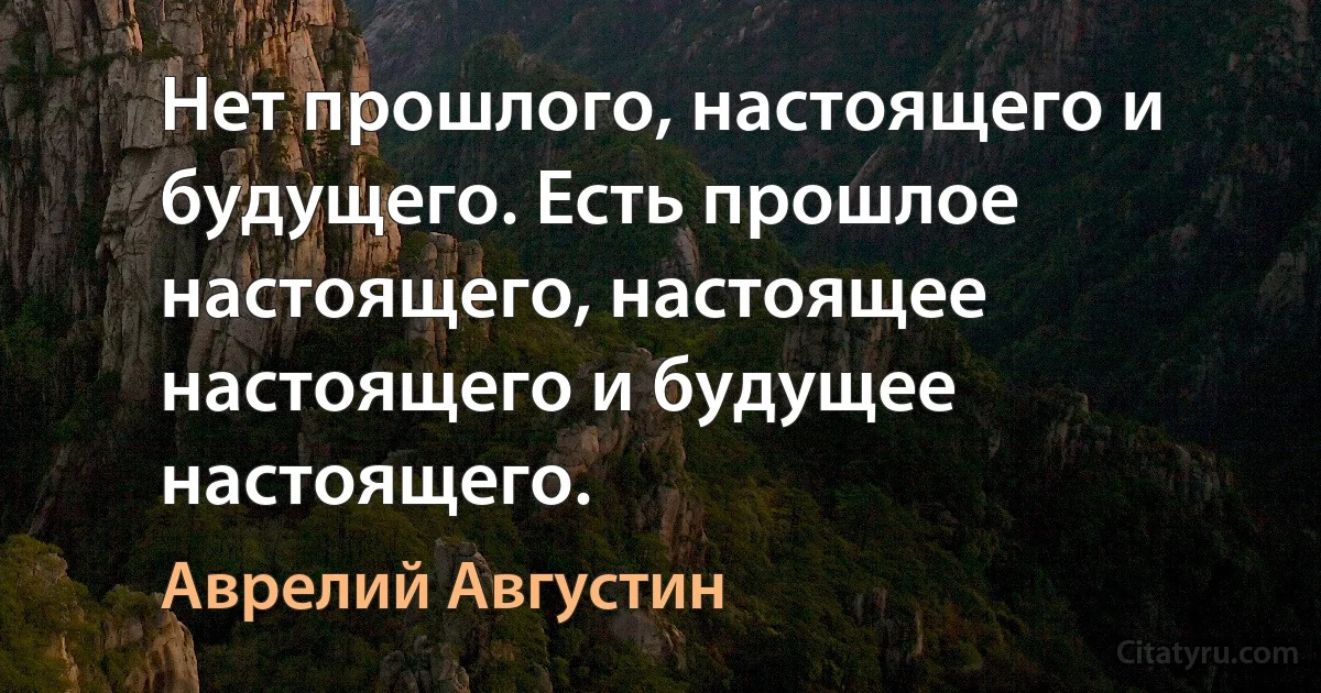 Нет прошлого, настоящего и будущего. Есть прошлое настоящего, настоящее настоящего и будущее настоящего. (Аврелий Августин)