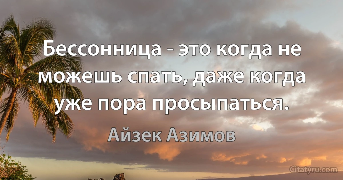 Бессонница - это когда не можешь спать, даже когда уже пора просыпаться. (Айзек Азимов)