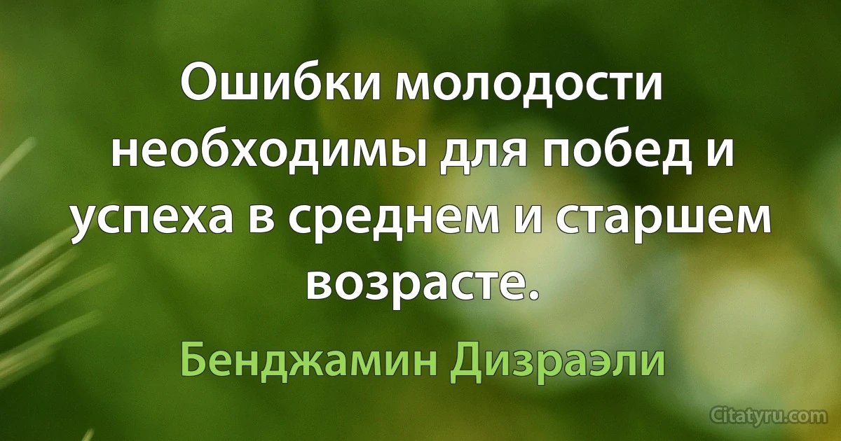 Ошибки молодости необходимы для побед и успеха в среднем и старшем возрасте. (Бенджамин Дизраэли)