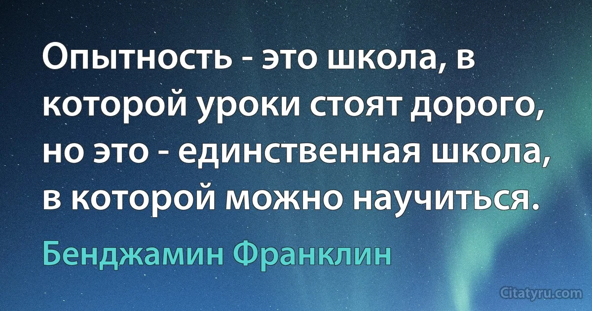 Опытность - это школа, в которой уроки стоят дорого, но это - единственная школа, в которой можно научиться. (Бенджамин Франклин)