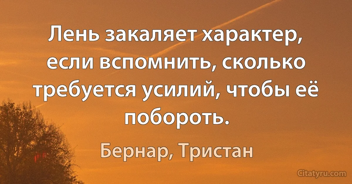 Лень закаляет характер, если вспомнить, сколько требуется усилий, чтобы её побороть. (Бернар, Тристан)