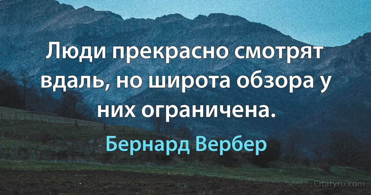 Люди прекрасно смотрят вдаль, но широта обзора у них ограничена. (Бернард Вербер)