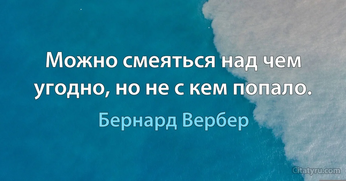 Можно смеяться над чем угодно, но не с кем попало. (Бернард Вербер)