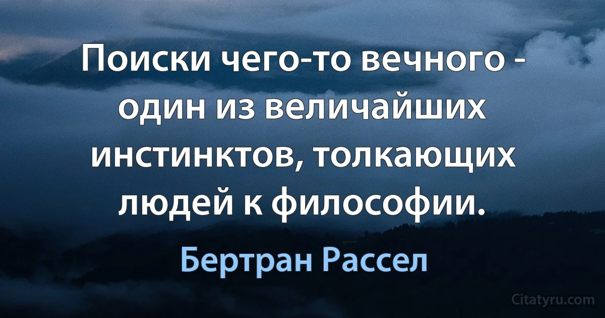 Поиски чего-то вечного - один из величайших инстинктов, толкающих людей к философии. (Бертран Рассел)