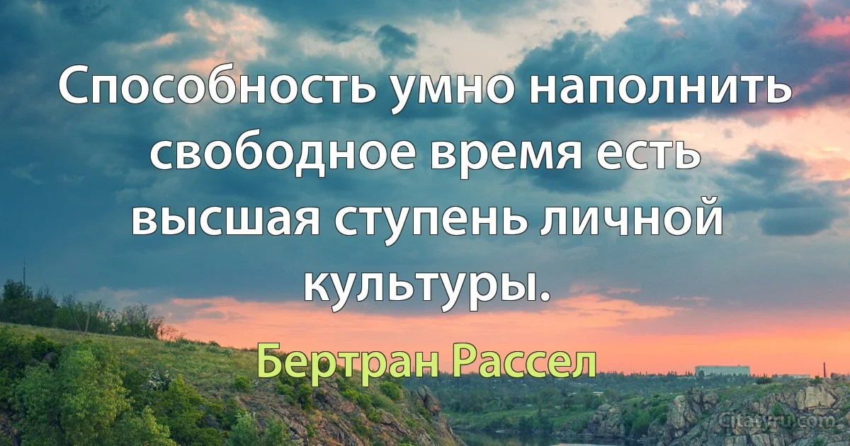 Способность умно наполнить свободное время есть высшая ступень личной культуры. (Бертран Рассел)