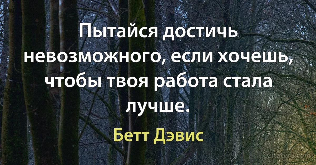 Пытайся достичь невозможного, если хочешь, чтобы твоя работа стала лучше. (Бетт Дэвис)