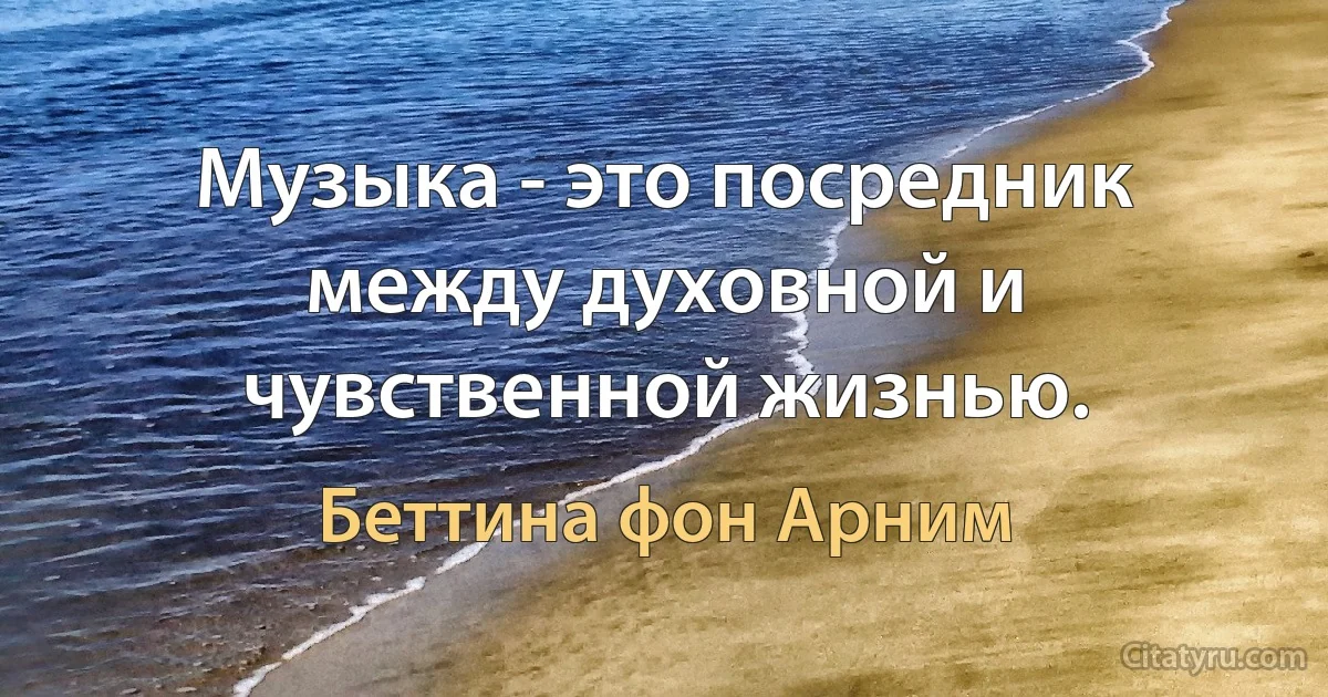 Музыка - это посредник между духовной и чувственной жизнью. (Беттина фон Арним)