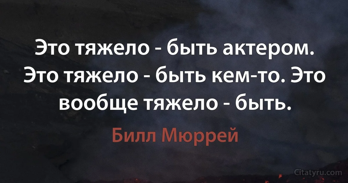 Это тяжело - быть актером. Это тяжело - быть кем-то. Это вообще тяжело - быть. (Билл Мюррей)