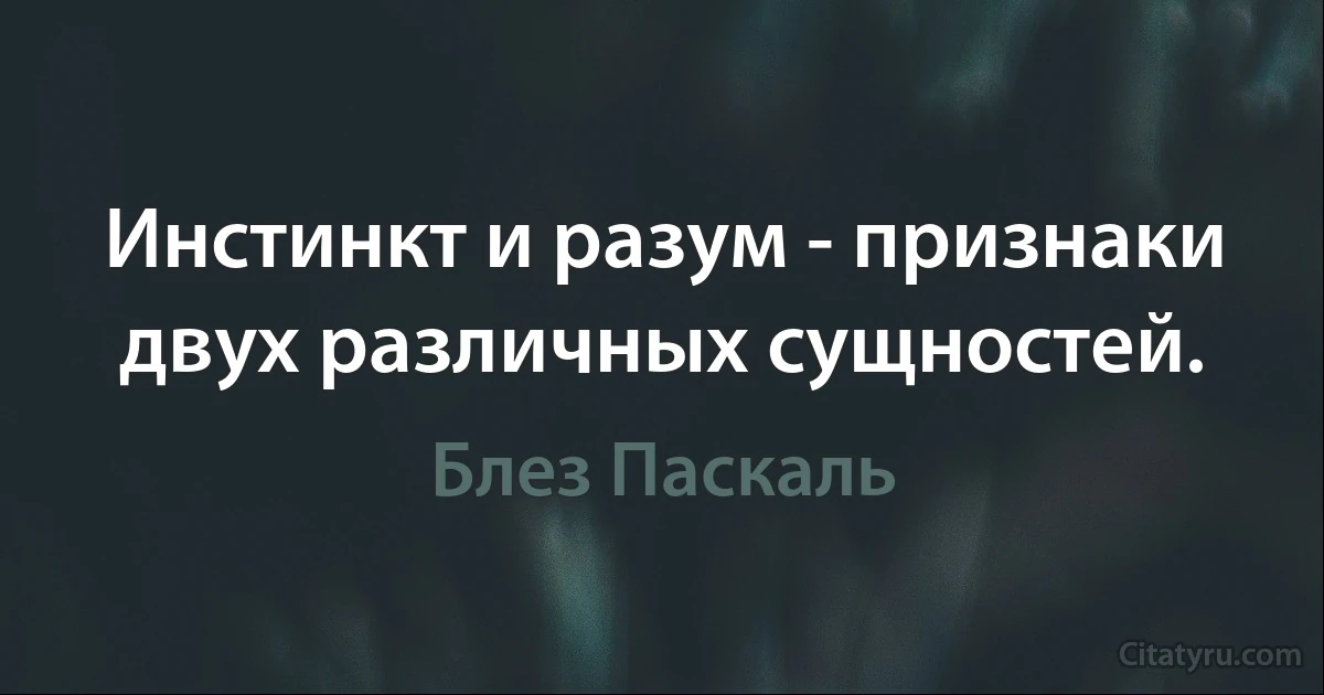 Инстинкт и разум - признаки двух различных сущностей. (Блез Паскаль)