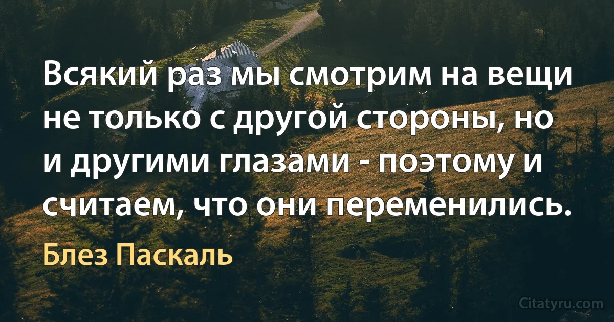 Всякий раз мы смотрим на вещи не только с другой стороны, но и другими глазами - поэтому и считаем, что они переменились. (Блез Паскаль)