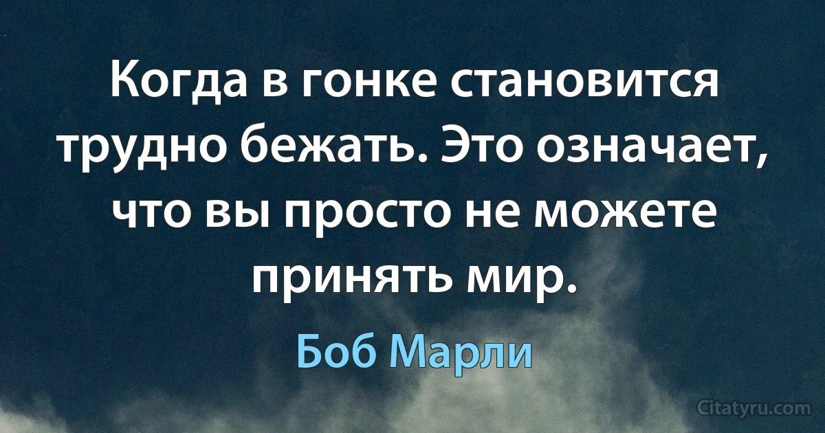 Когда в гонке становится трудно бежать. Это означает, что вы просто не можете принять мир. (Боб Марли)