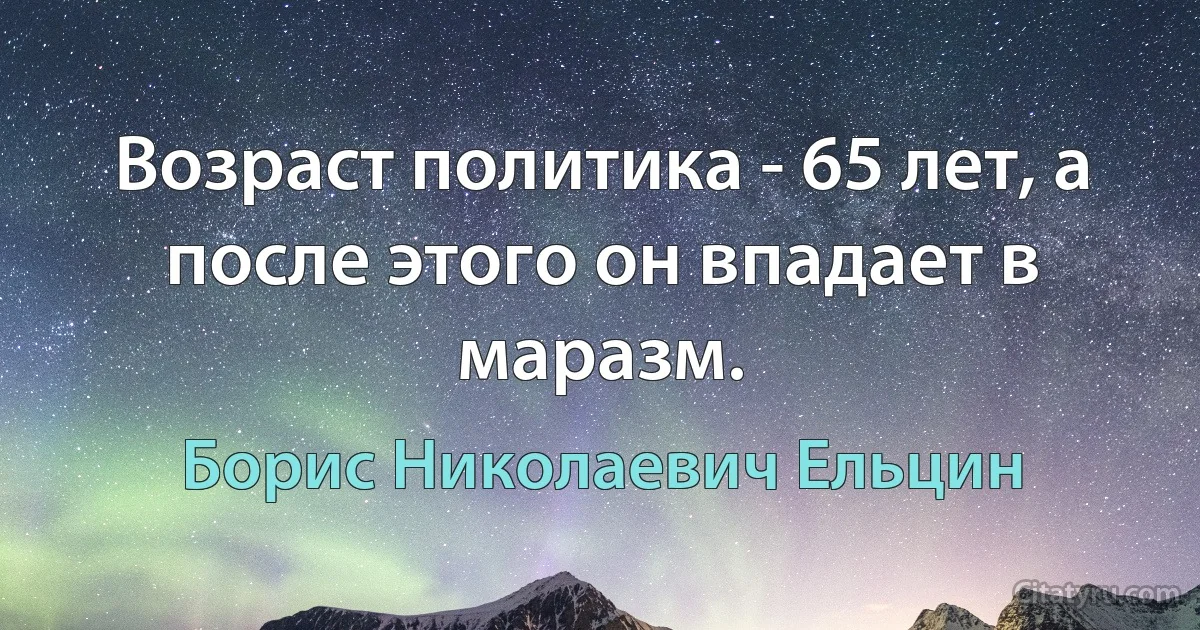 Возраст политика - 65 лет, а после этого он впадает в маразм. (Борис Николаевич Ельцин)