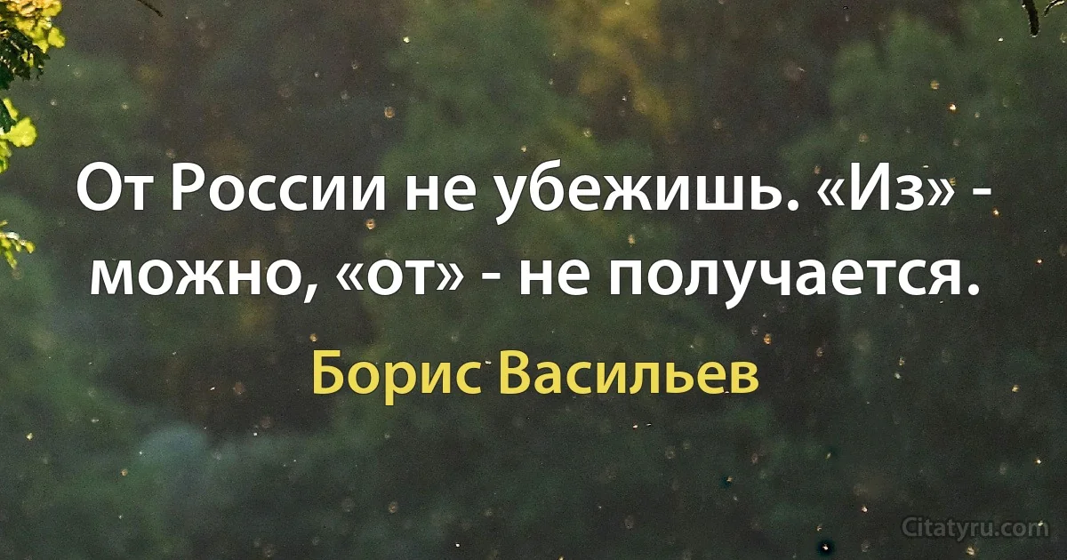 От России не убежишь. «Из» - можно, «от» - не получается. (Борис Васильев)