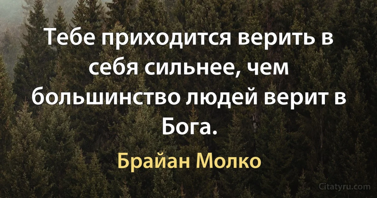 Тебе приходится верить в себя сильнее, чем большинство людей верит в Бога. (Брайан Молко)