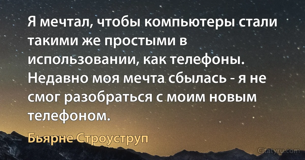 Я мечтал, чтобы компьютеры стали такими же простыми в использовании, как телефоны. Недавно моя мечта сбылась - я не смог разобраться с моим новым телефоном. (Бьярне Строуструп)