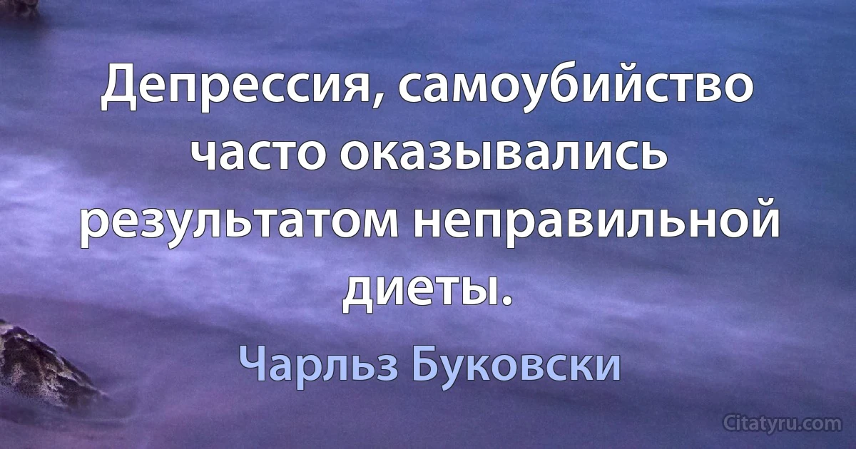 Депрессия, самоубийство часто оказывались результатом неправильной диеты. (Чарльз Буковски)