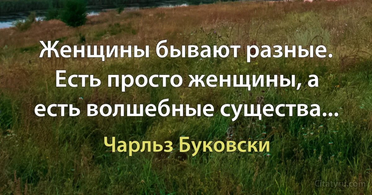 Женщины бывают разные. Есть просто женщины, а есть волшебные существа... (Чарльз Буковски)