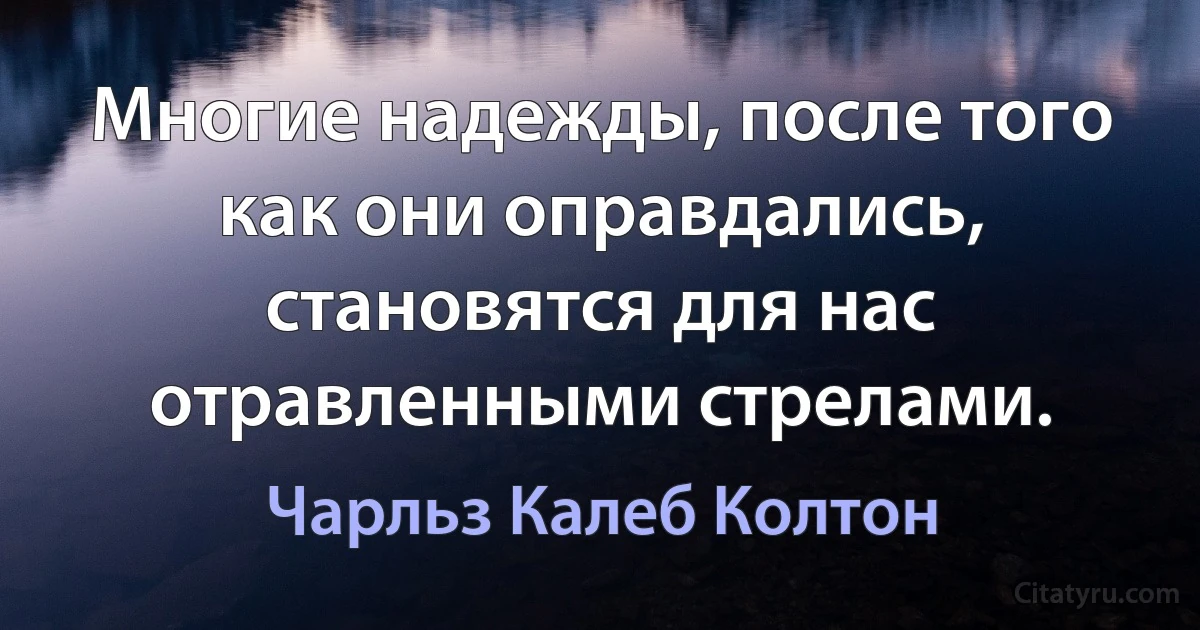 Многие надежды, после того как они оправдались, становятся для нас отравленными стрелами. (Чарльз Калеб Колтон)