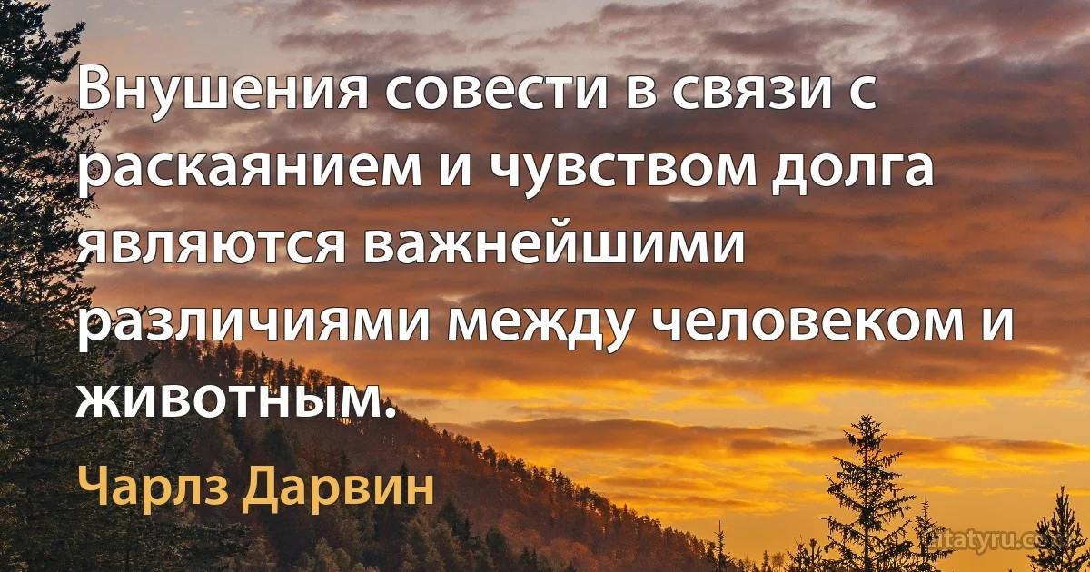 Внушения совести в связи с раскаянием и чувством долга являются важнейшими различиями между человеком и животным. (Чарлз Дарвин)