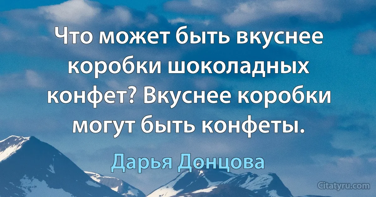 Что может быть вкуснее коробки шоколадных конфет? Вкуснее коробки могут быть конфеты. (Дарья Донцова)