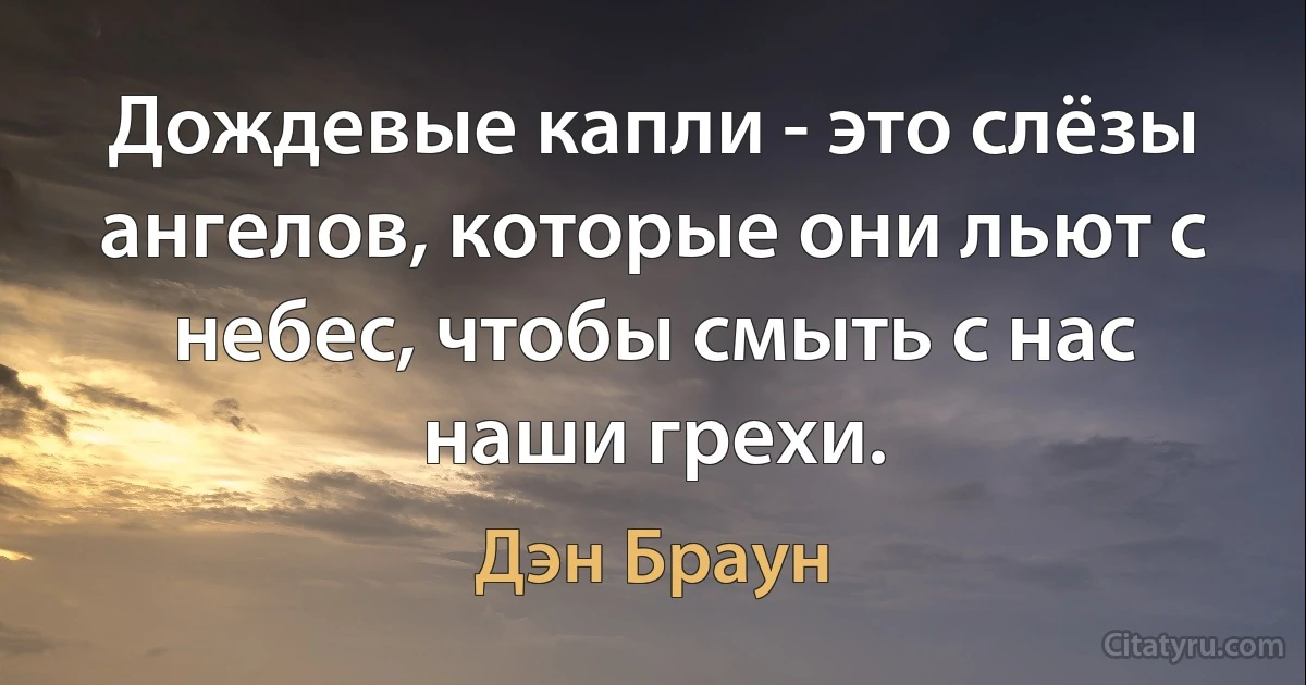 Дождевые капли - это слёзы ангелов, которые они льют с небес, чтобы смыть с нас наши грехи. (Дэн Браун)