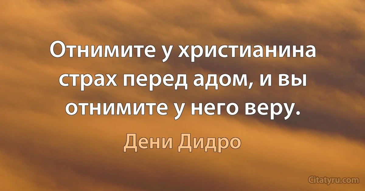 Отнимите у христианина страх перед адом, и вы отнимите у него веру. (Дени Дидро)