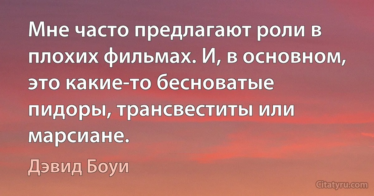 Мне часто предлагают роли в плохих фильмах. И, в основном, это какие-то бесноватые пидоры, трансвеститы или марсиане. (Дэвид Боуи)