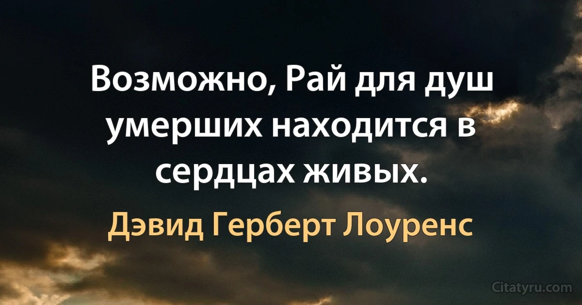 Возможно, Рай для душ умерших находится в сердцах живых. (Дэвид Герберт Лоуренс)