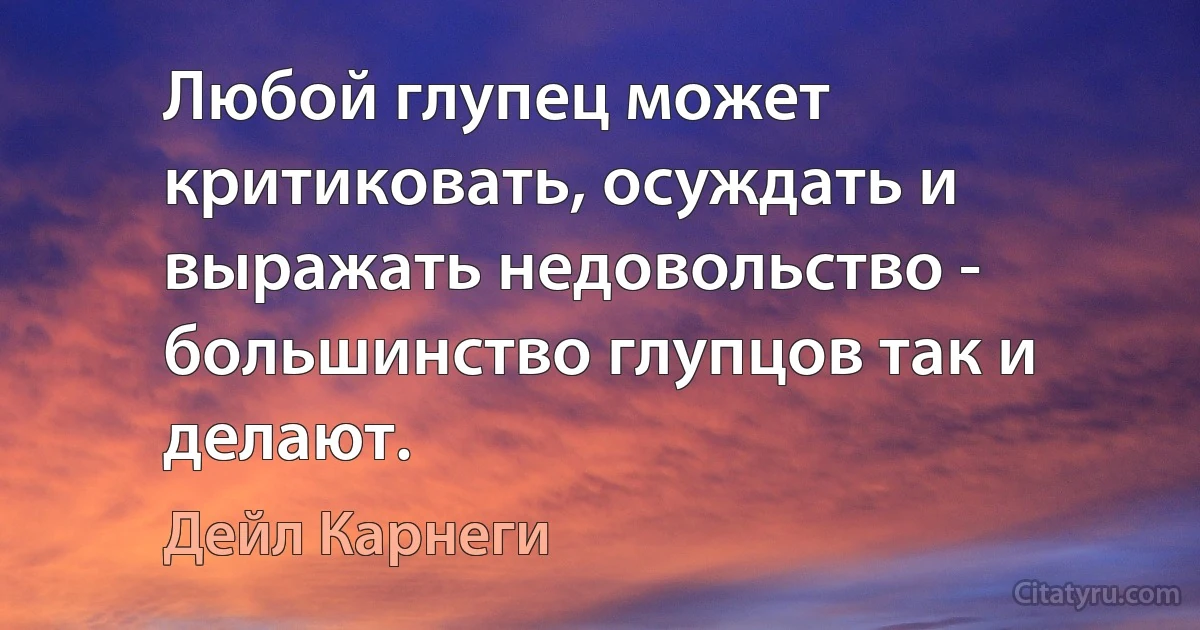 Любой глупец может критиковать, осуждать и выражать недовольство - большинство глупцов так и делают. (Дейл Карнеги)