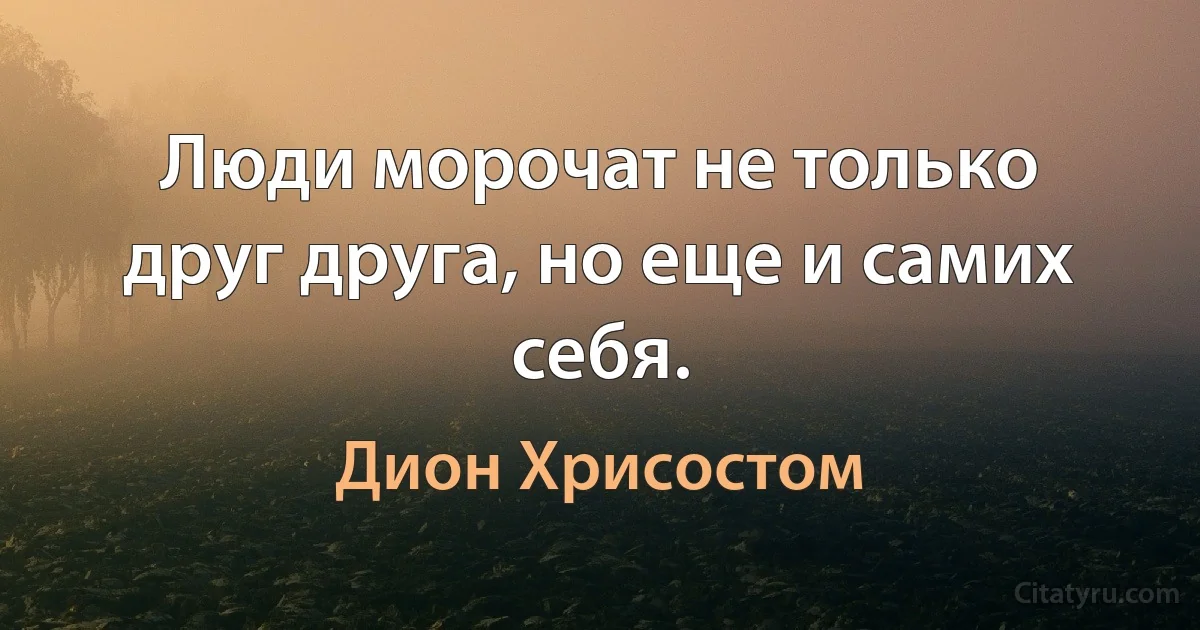 Люди морочат не только друг друга, но еще и самих себя. (Дион Хрисостом)