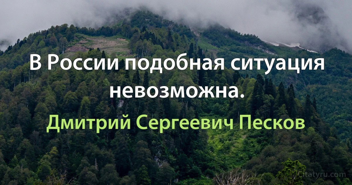 В России подобная ситуация невозможна. (Дмитрий Сергеевич Песков)