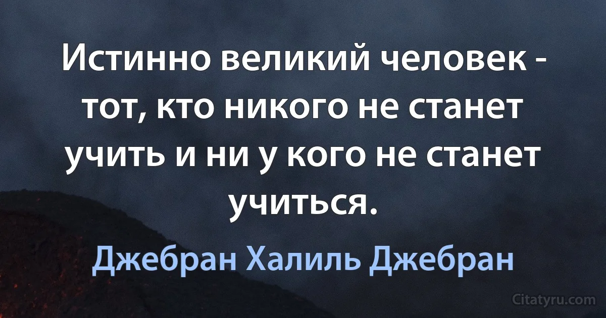 Истинно великий человек - тот, кто никого не станет учить и ни у кого не станет учиться. (Джебран Халиль Джебран)