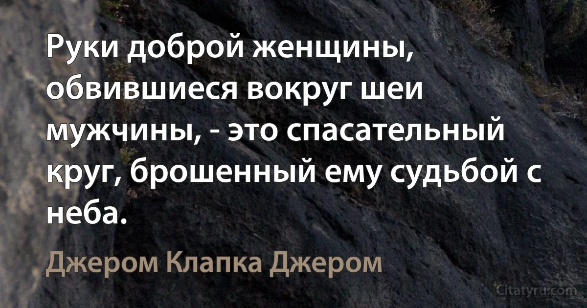 Руки доброй женщины, обвившиеся вокруг шеи мужчины, - это спасательный круг, брошенный ему судьбой с неба. (Джером Клапка Джером)