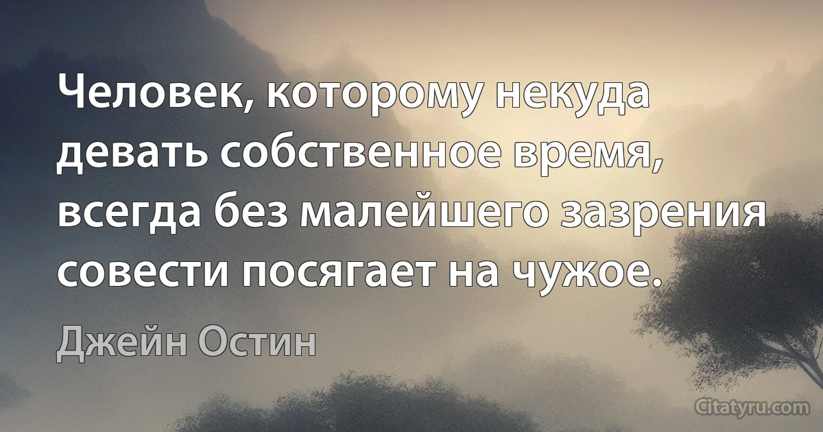 Человек, которому некуда девать собственное время, всегда без малейшего зазрения совести посягает на чужое. (Джейн Остин)