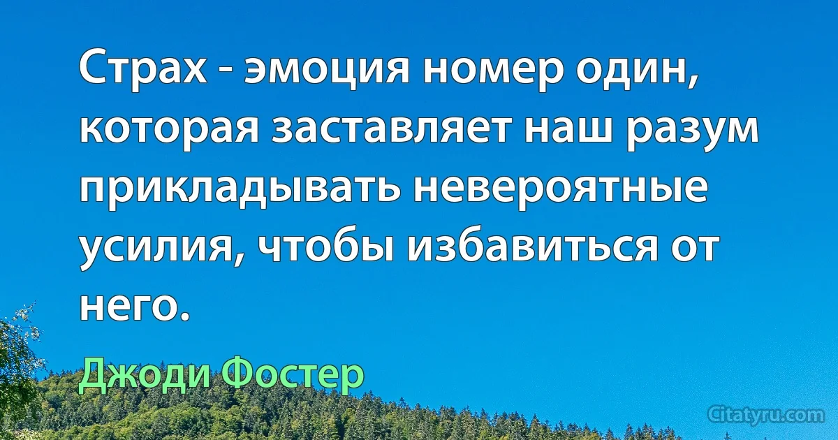 Страх - эмоция номер один, которая заставляет наш разум прикладывать невероятные усилия, чтобы избавиться от него. (Джоди Фостер)