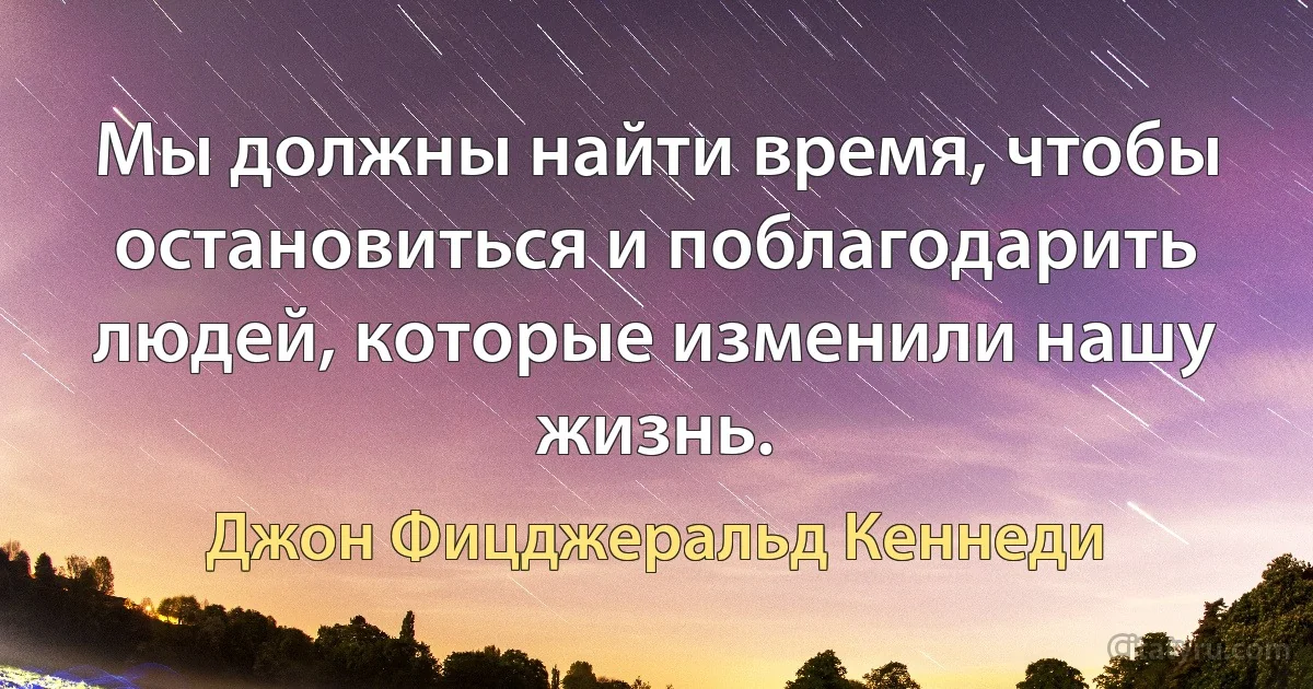 Мы должны найти время, чтобы остановиться и поблагодарить людей, которые изменили нашу жизнь. (Джон Фицджеральд Кеннеди)