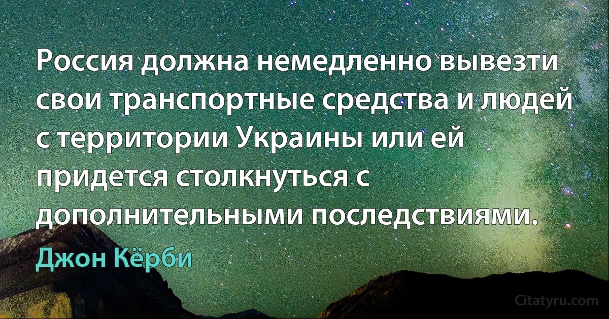 Россия должна немедленно вывезти свои транспортные средства и людей с территории Украины или ей придется столкнуться с дополнительными последствиями. (Джон Кёрби)