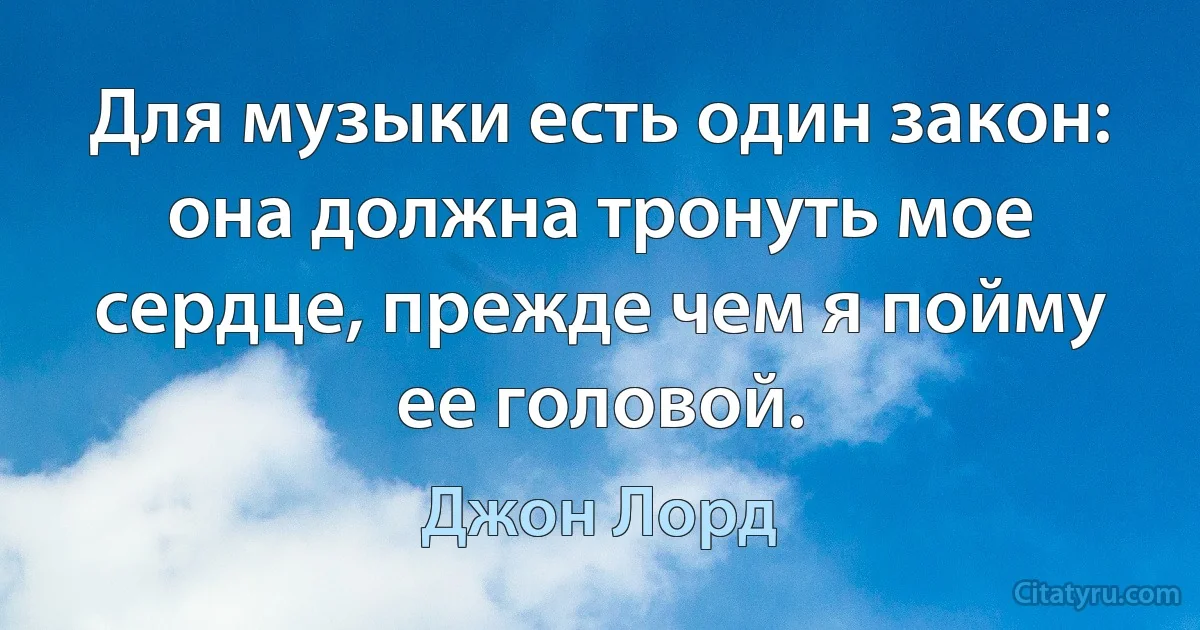 Для музыки есть один закон: она должна тронуть мое сердце, прежде чем я пойму ее головой. (Джон Лорд)